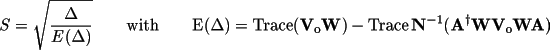 \[
          S = \sqrt{\frac{\Delta}{E(\Delta) } } \qquad \rm{with} \qquad
             E(\Delta) = \Trace(\Matrix{V}_o\Matrix{W}) -
                       \Trace \Matrix{N}^{-1} (\Transpose{\Matrix{A}}\Matrix{W} \Matrix{V}_o
                            \Matrix{W} \Matrix{A} )
          \]
         